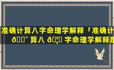 准确计算八字命理学解释「准确计 🐯 算八 🦅 字命理学解释是什么」